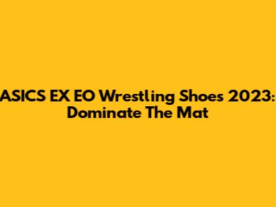 ASICS EX EO Wrestling Shoes 2023: Dominate The Mat