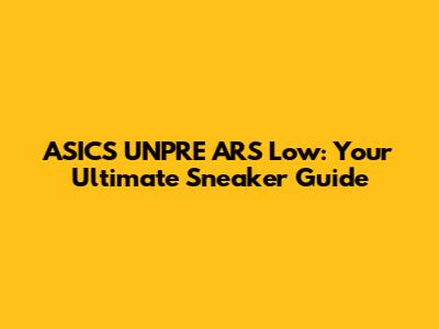 ASICS UNPRE ARS Low: Your Ultimate Sneaker Guide
