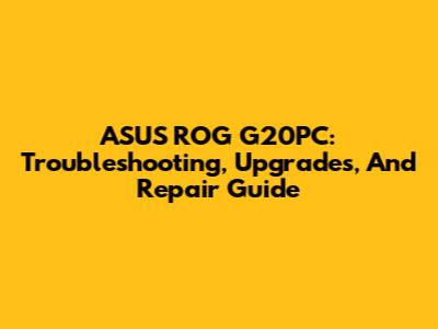 ASUS ROG G20PC: Troubleshooting, Upgrades, And Repair Guide