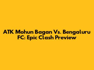 ATK Mohun Bagan Vs. Bengaluru FC: Epic Clash Preview