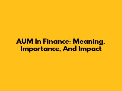 AUM In Finance: Meaning, Importance, And Impact