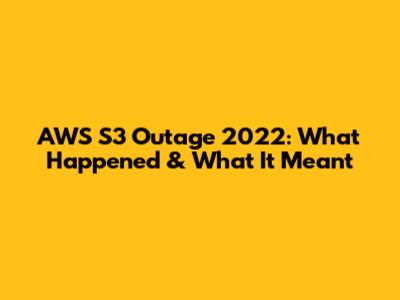 AWS S3 Outage 2022: What Happened & What It Meant