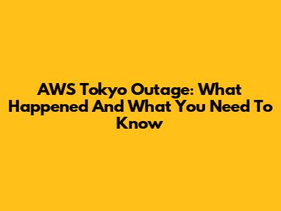 AWS Tokyo Outage: What Happened And What You Need To Know