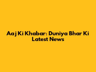 Aaj Ki Khabar: Duniya Bhar Ki Latest News