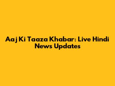 Aaj Ki Taaza Khabar: Live Hindi News Updates