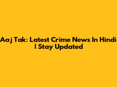 Aaj Tak: Latest Crime News In Hindi | Stay Updated