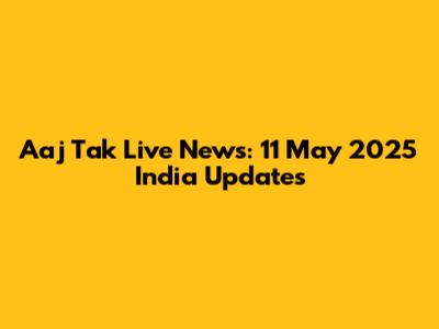 Aaj Tak Live News: 11 May 2025 India Updates