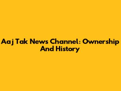 Aaj Tak News Channel: Ownership And History