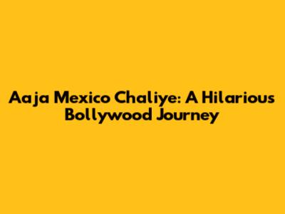 Aaja Mexico Chaliye: A Hilarious Bollywood Journey