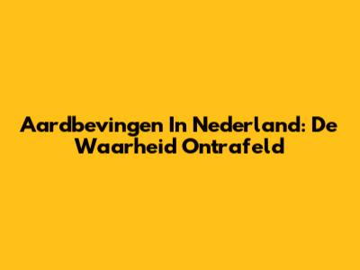 Aardbevingen In Nederland: De Waarheid Ontrafeld