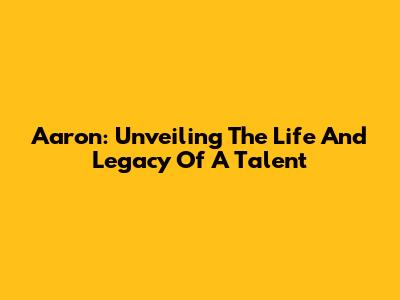 Aaron: Unveiling The Life And Legacy Of A Talent