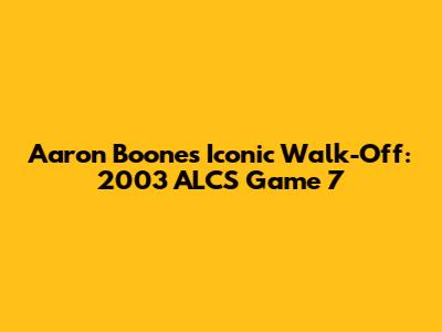 Aaron Boone's Iconic Walk-Off: 2003 ALCS Game 7