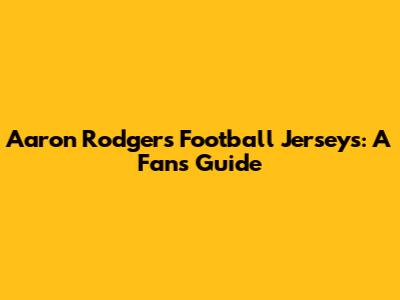 Aaron Rodgers Football Jerseys: A Fan's Guide