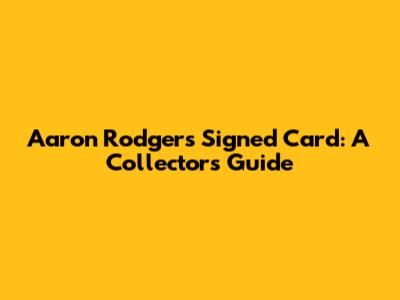 Aaron Rodgers Signed Card: A Collector's Guide