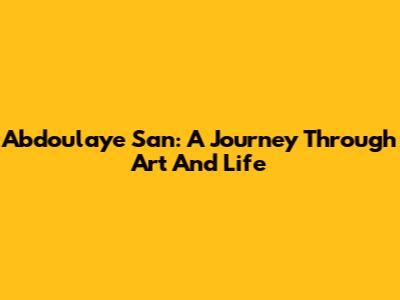 Abdoulaye San: A Journey Through Art And Life