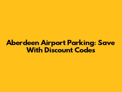 Aberdeen Airport Parking: Save With Discount Codes