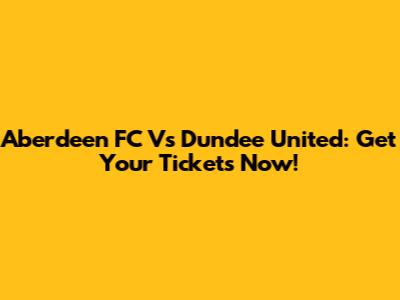 Aberdeen FC Vs Dundee United: Get Your Tickets Now!