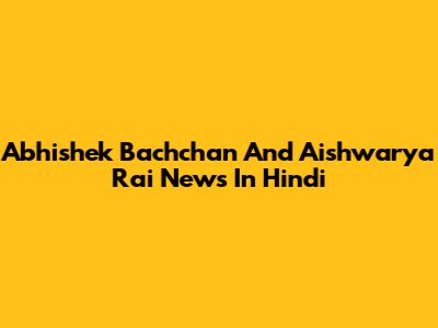 Abhishek Bachchan And Aishwarya Rai News In Hindi
