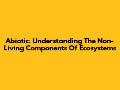 Abiotic: Understanding The Non-Living Components Of Ecosystems