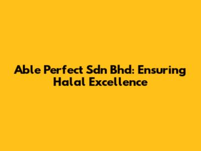 Able Perfect Sdn Bhd: Ensuring Halal Excellence
