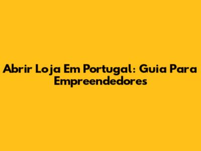 Abrir Loja Em Portugal: Guia Para Empreendedores