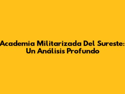 Academia Militarizada Del Sureste: Un Análisis Profundo