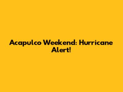 Acapulco Weekend: Hurricane Alert!