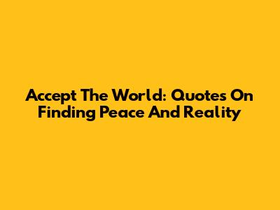 Accept The World: Quotes On Finding Peace And Reality
