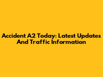 Accident A2 Today: Latest Updates And Traffic Information