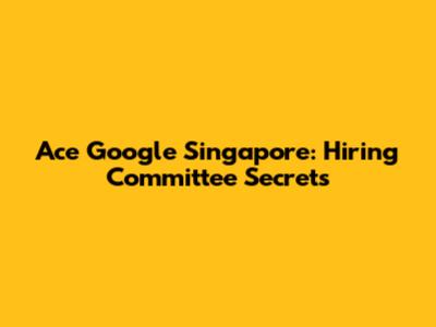 Ace Google Singapore: Hiring Committee Secrets