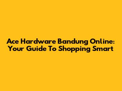 Ace Hardware Bandung Online: Your Guide To Shopping Smart