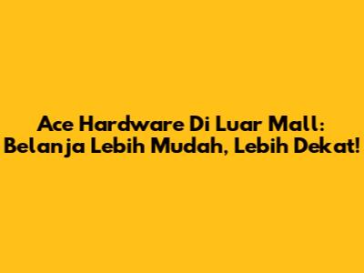 Ace Hardware Di Luar Mall: Belanja Lebih Mudah, Lebih Dekat!