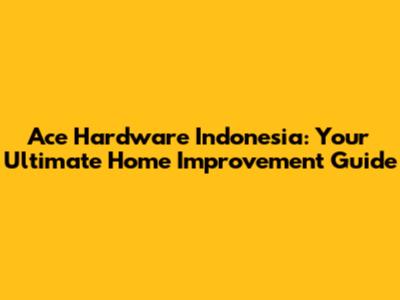 Ace Hardware Indonesia: Your Ultimate Home Improvement Guide