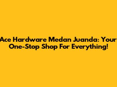 Ace Hardware Medan Juanda: Your One-Stop Shop For Everything!