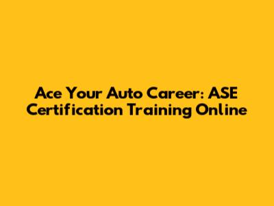 Ace Your Auto Career: ASE Certification Training Online