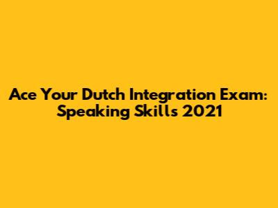 Ace Your Dutch Integration Exam: Speaking Skills 2021