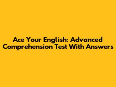 Ace Your English: Advanced Comprehension Test With Answers