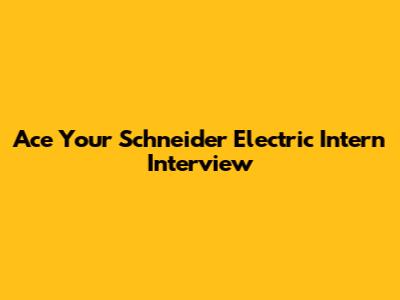 Ace Your Schneider Electric Intern Interview