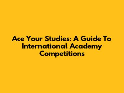 Ace Your Studies: A Guide To International Academy Competitions