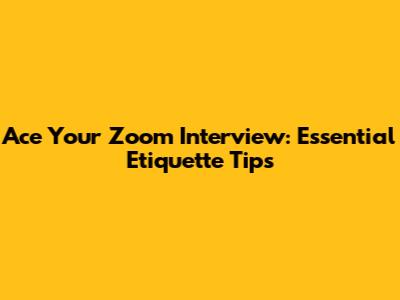 Ace Your Zoom Interview: Essential Etiquette Tips