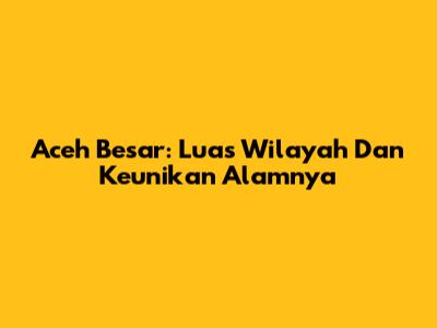 Aceh Besar: Luas Wilayah Dan Keunikan Alamnya