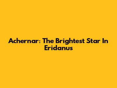 Achernar: The Brightest Star In Eridanus