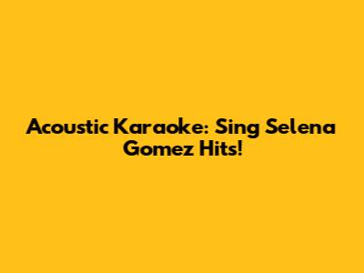 Acoustic Karaoke: Sing Selena Gomez Hits!