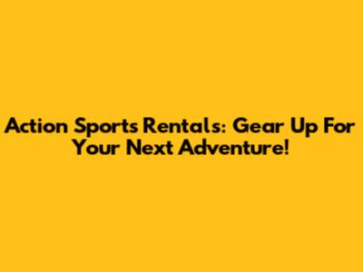 Action Sports Rentals: Gear Up For Your Next Adventure!