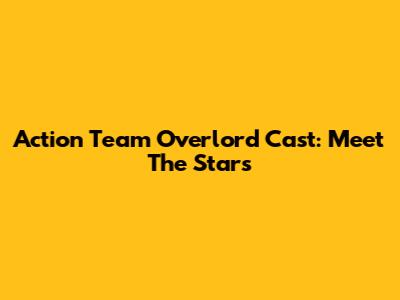 Action Team Overlord Cast: Meet The Stars