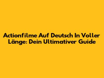 Actionfilme Auf Deutsch In Voller Länge: Dein Ultimativer Guide