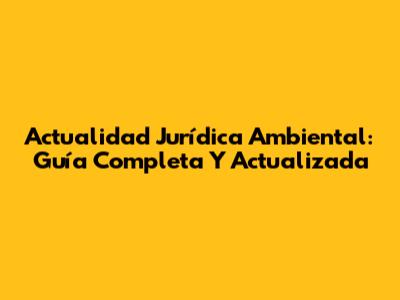 Actualidad Jurídica Ambiental: Guía Completa Y Actualizada