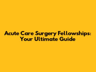 Acute Care Surgery Fellowships: Your Ultimate Guide