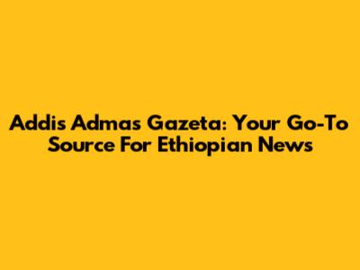 Addis Admas Gazeta: Your Go-To Source For Ethiopian News