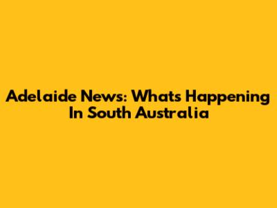 Adelaide News: What's Happening In South Australia